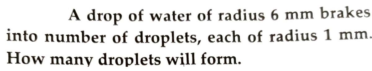 A drop of water of radius 6 mm brakes
into number of droplets, each of radius 1 mm
How many droplets will form.
