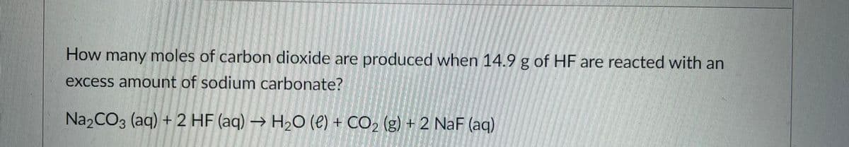 How many moles of carbon dioxide are produced when 14.9 g of HF are reacted with an
excess amount of sodium carbonate?
Na2CO3 (aq) + 2 HF (aq) → H20 (e) + CO2 (g) + 2 NaF (aq)
