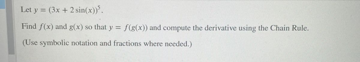 Let y = (3x + 2 sin(x)).
Find f(x) and g(x) so that y = f(g(x)) and compute the derivative using the Chain Rule.
(Use symbolic notation and fractions where needed.)
