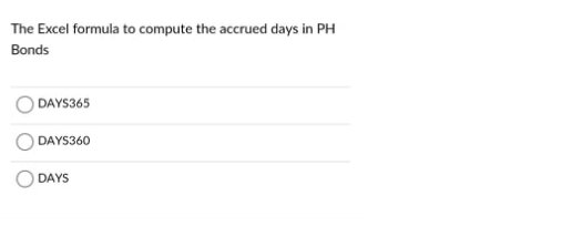 The Excel formula to compute the accrued days in PH
Bonds
DAYS365
DAYS360
DAYS
