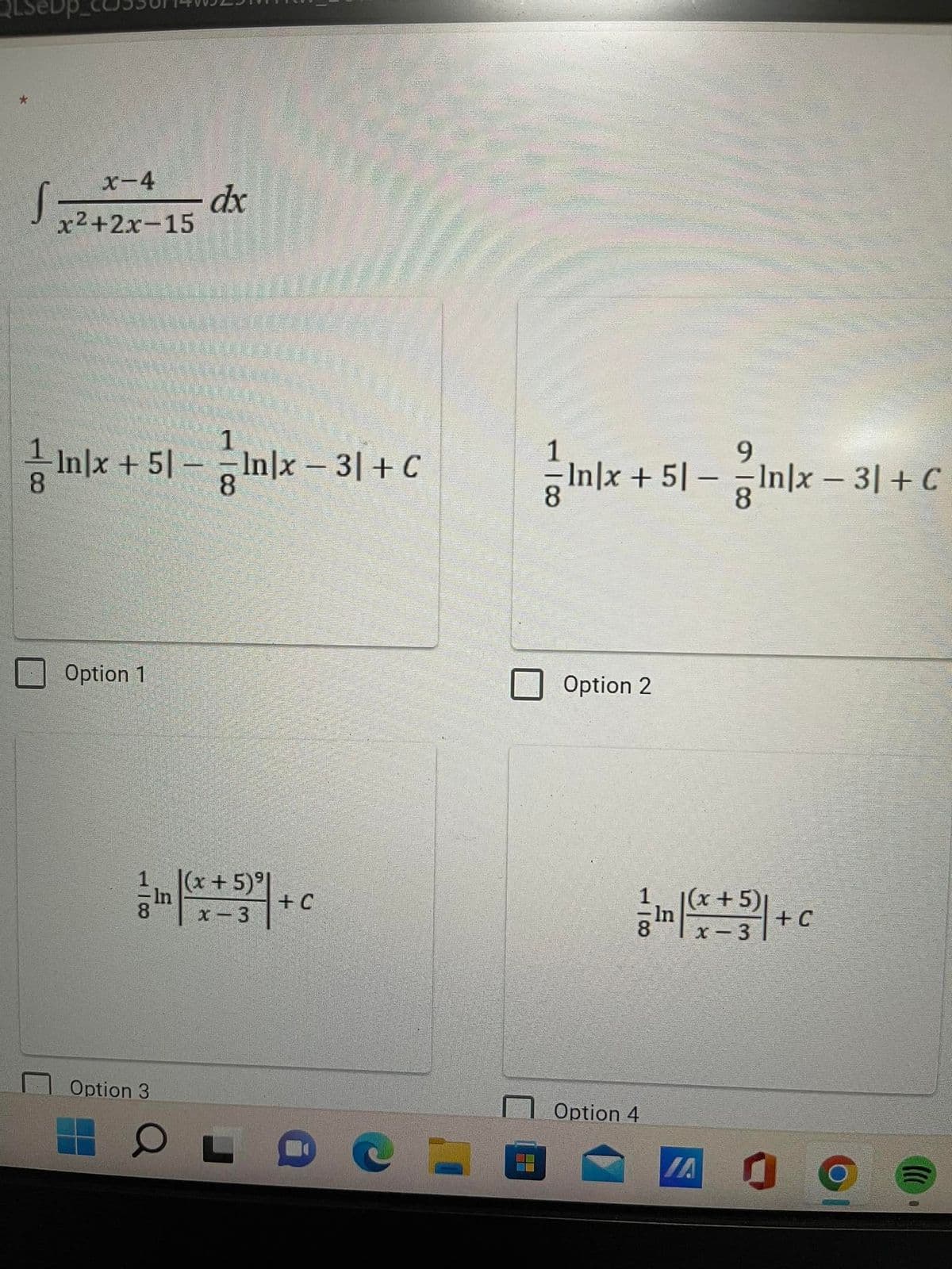 x-4
dx
x2+2x-15
1
1
금1mx + 51-미x-31 + C
9
In|x + 5| - In|x – 3| + C
8.
8.
8
Option 1
Option 2
|(x+ 5)이
In
|(x+5)|
In
x-3
+ C
x- 3
+ C
Option 3
Option 4
IA
