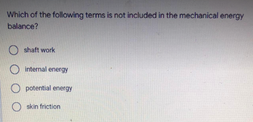 Which of the following terms is not included in the mechanical energy
balance?
shaft work
internal energy
O potential energy
skin friction
