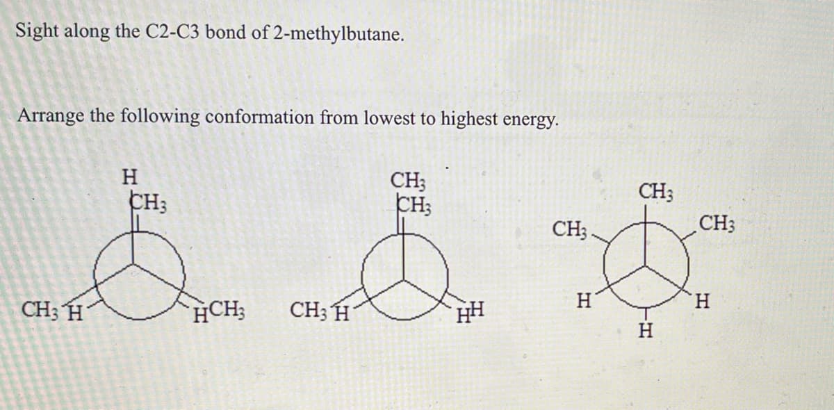 Sight along the C2-C3 bond of 2-methylbutane.
Arrange the following conformation from lowest to highest energy.
CH3
H
CH3
CH3
CH3 H
CH3 H
HCH;
CH3
HH
H
CH3
ㄒH
CH3
H