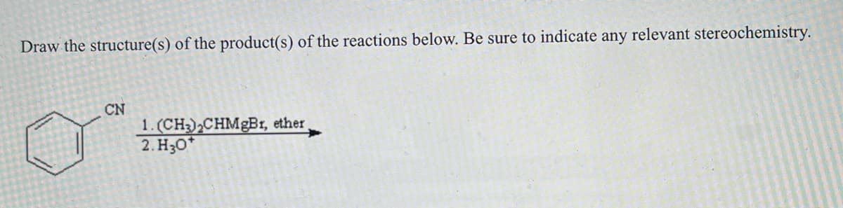 Draw the structure(s) of the product(s) of the reactions below. Be sure to indicate any relevant stereochemistry.
CN
1. (CH3)₂CHMgBr, ether,
2. H30*