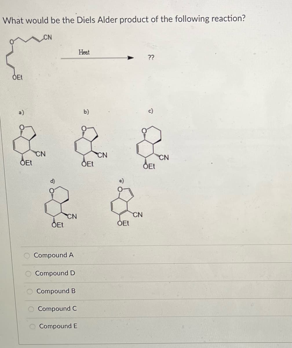 What would be the Diels Alder product of the following reaction?
OEt
ÕEt
CN
d)
ÕEt
CN
Compound A
Compound D
Compound B
Compound C
Compound E
Heat
b)
ÕEt
CN
ỎEt
CN
??
c)
ÕEt
CN