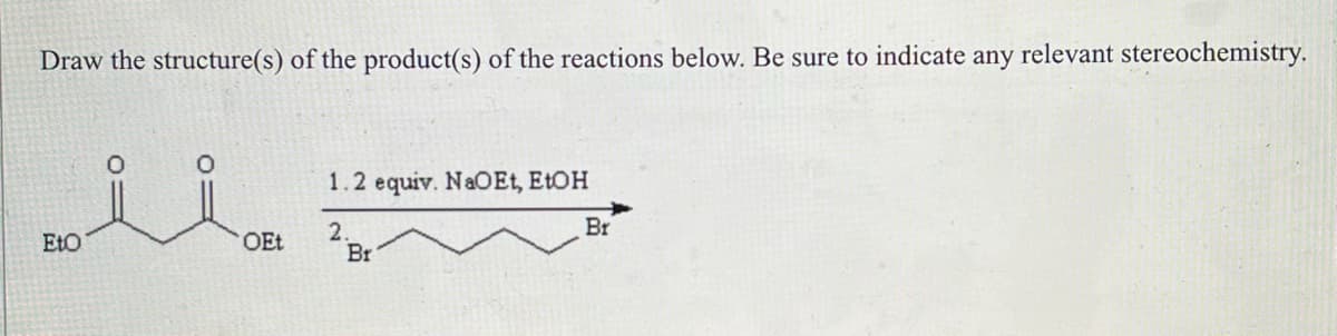 Draw the structure(s) of the product(s) of the reactions below. Be sure to indicate any relevant stereochemistry.
EtO
OEt
1.2 equiv. NaOEt, EtOH
2.
Br
Br