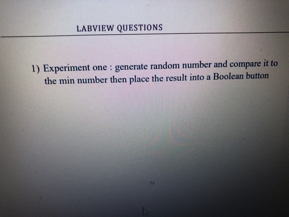 LABVIEW QUESTIONS
1) Experiment one : generate random number and compare it to
the min number then place the result into a Boolean button
58
