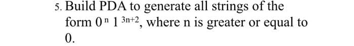 5. Build PDA to generate all strings of the
form 0 1 3n+2, where n is greater or equal to
0.