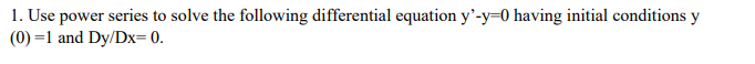 1. Use power series to solve the following differential equation y'-y-0 having initial conditions y
(0)=1 and Dy/Dx=0.