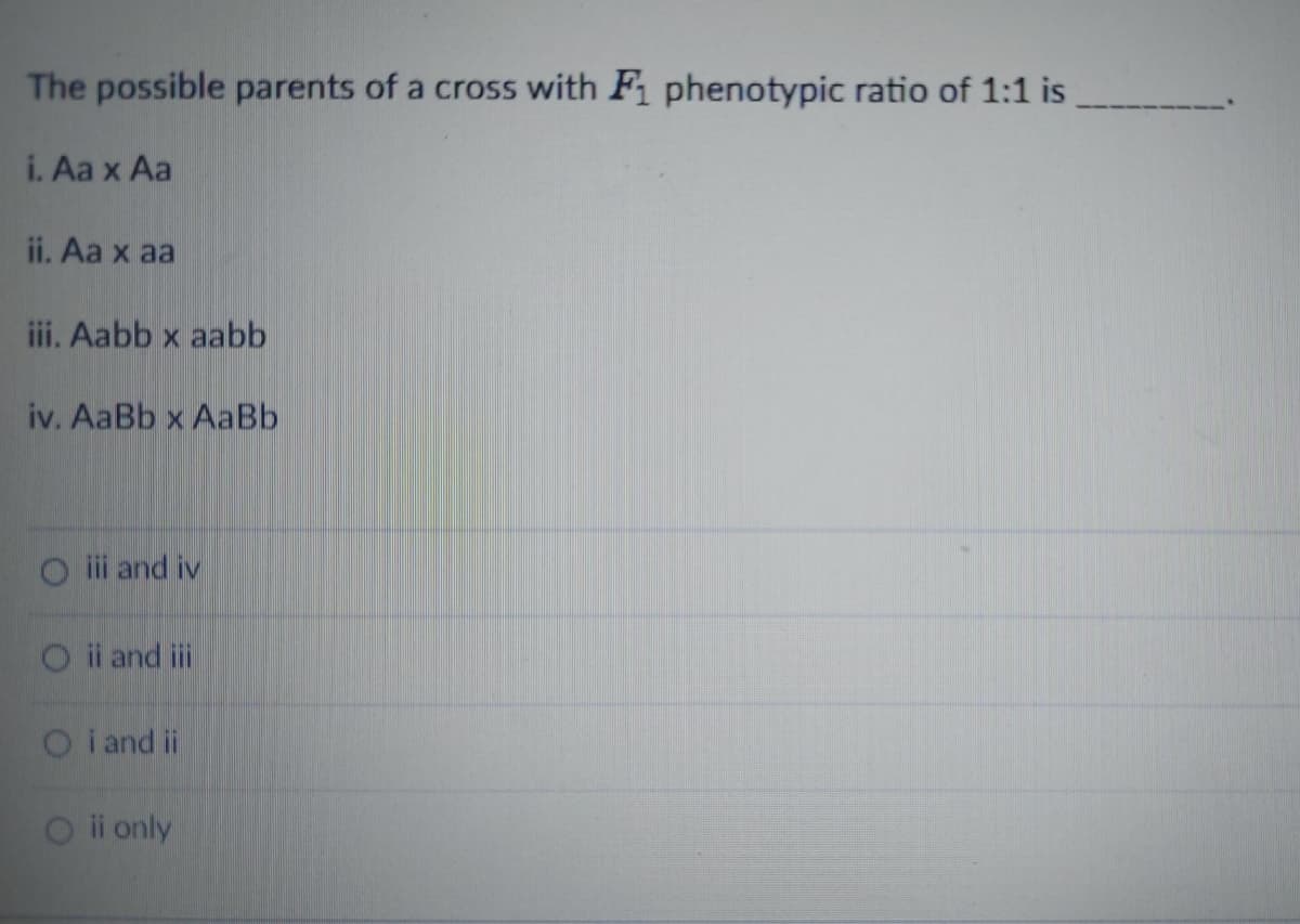 The possible parents of a cross with Fi phenotypic ratio of 1:1 is
i. Aa x Aa
ii. Aa x aa
iii. Aabb x aabb
iv. AaBb x AaBb
O i and iv
O i and ii
O i and i
O i only
