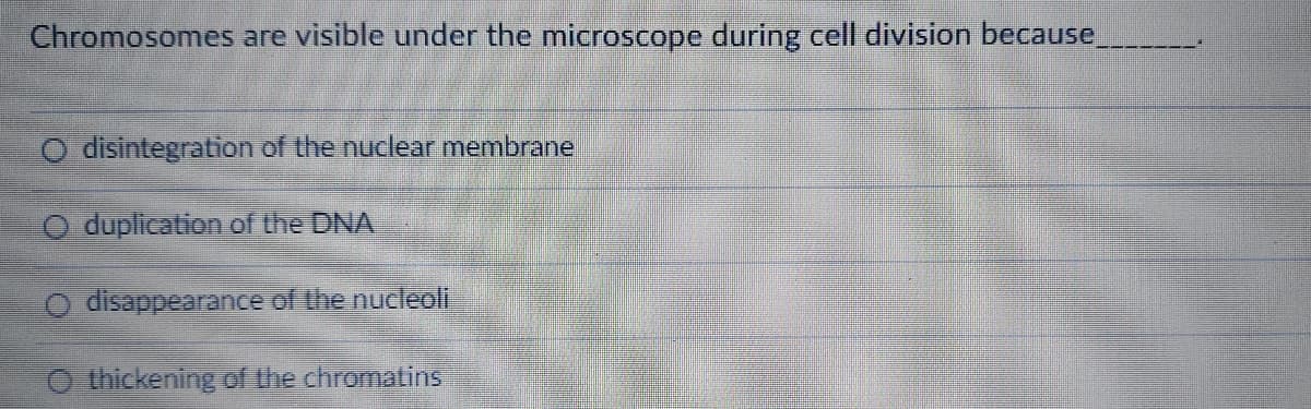 Chromosomes are visible under the microscope during cell division because
disintegration of the nuclear membrane
duplication of the DNA
disappearance of the nucleoli
thickening of the chromatins
