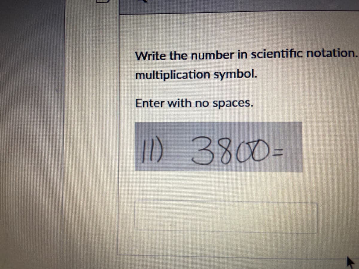 Write the number in scientific notation.
multiplication symbol.
Enter with no spaces.
11) 3800=
%3D
