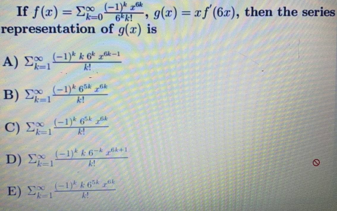 If f(x) = E ,
(-1)* 6k
g(x) = xf (6x), then the series
%3D
6 k!
representation of g(x) is
A) E-1
(-1)* k 6* 6k-1
k!
B) E
=1
(-1)* 65* 6k
k!
C)
(-1)* 65* 6k
(-1)* A 6-k+1
D ) Σ1
E)
(-1) k 6 k
