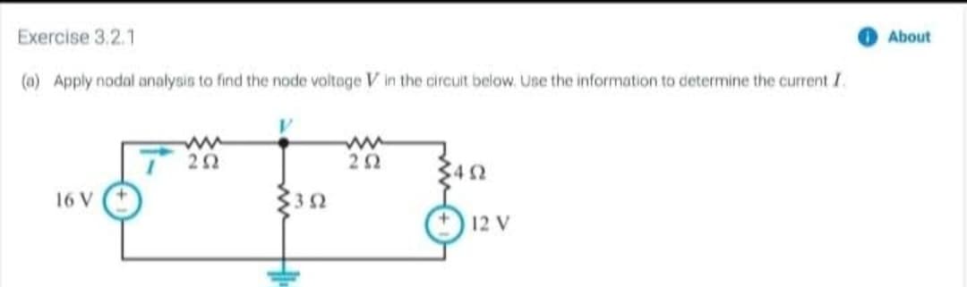 Exercise 3.2.1
(a) Apply nodal analysis to find the node voltage V in the circuit below. Use the information to determine the current I.
I6 V
ΖΩ
33Ω
ΖΩ
ΣΩ
12 V
About