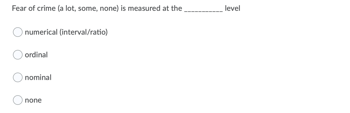 Fear of crime (a lot, some, none) is measured at the
level
numerical (interval/ratio)
ordinal
nominal
none
