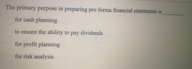 The primary purpose in preparing pro forma financial statements is
for cash planning
to ensure the ability to pay dividends
for profit planning
for risk analysis