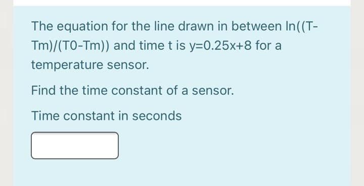 The equation for the line drawn in between In(T-
Tm)/(TO-Tm)) and time t is y=0.25x+8 for a
temperature sensor.
Find the time constant of a sensor.
Time constant in seconds
