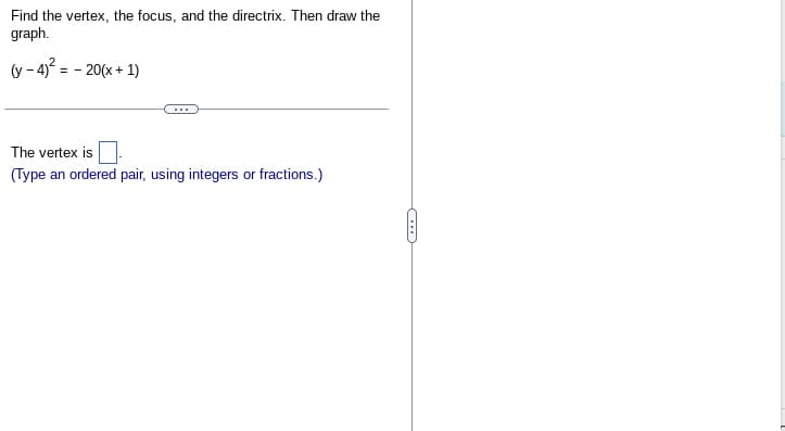 Find the vertex, the focus, and the directrix. Then draw the
graph.
(y-4)² = - 20(x + 1)
The vertex is
(Type an ordered pair, using integers or fractions.)
(…)