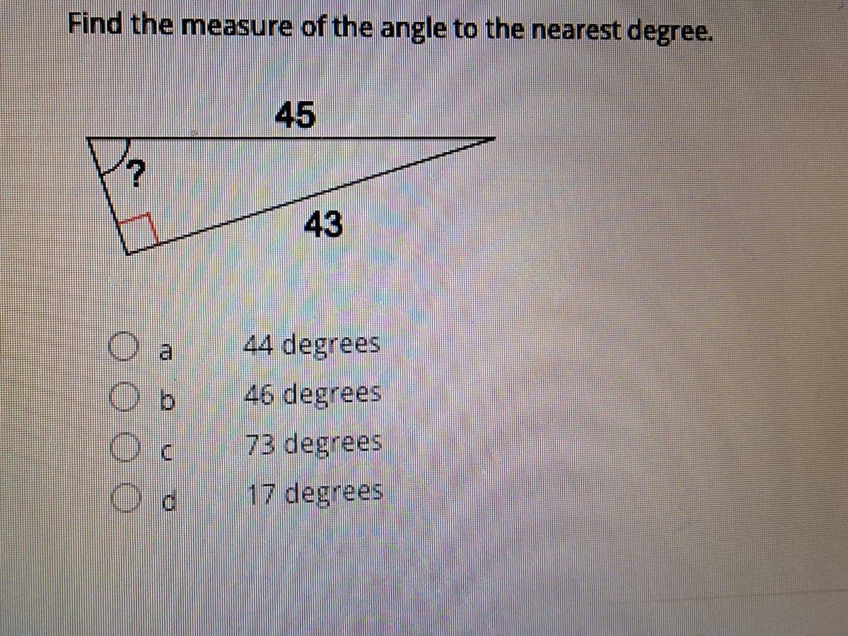 Find the measure of the angle to the nearest degree.
45
43
44 degrees
46 degrees
73 degrees
17 degrees
