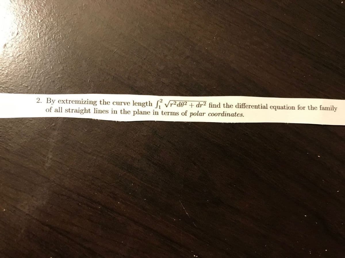 2. By extremizing the curve length f Vr²d0² + dr² find the differential equation for the family
of all straight lines in the plane in terms of polar coordinates.
