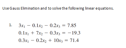 Use Gauss Elimination and to solve the following linear equations.
1.
3x1 - 0.1x2
0.2x3 = 7.85
0.1x + 7x2 - 0.3x3 = –19.3
0.3x – 0.2x2 + 10x3 = 71.4
%3D
