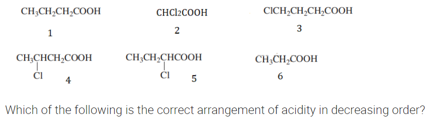 CH3CH₂CH₂COOH
CHCI2COOH
CICH₂CH₂CH₂COOH
1
2
3
CH3CHCH₂COOH
CH,CH,CHCOOH
CH3CH₂COOH
Cl
Cl 5
6
Which of the following is the correct arrangement of acidity in decreasing order?