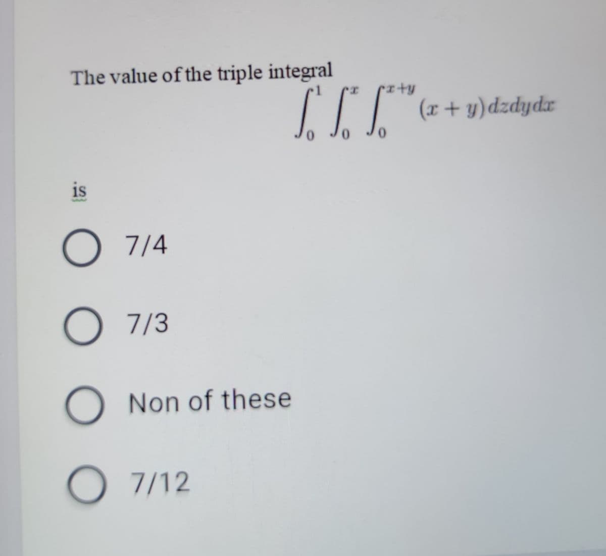 The value of the triple integral
(x + y)dzdydx
is
O 7/4
O 7/3
O Non of these
O 7/12
