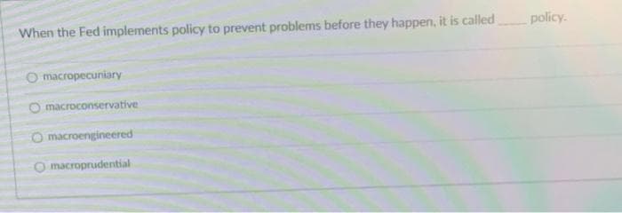 When the Fed implements policy to prevent problems before they happen, it is called
policy.
O macropecuniary
O macroconservative
O macroengineered
macroprudential
