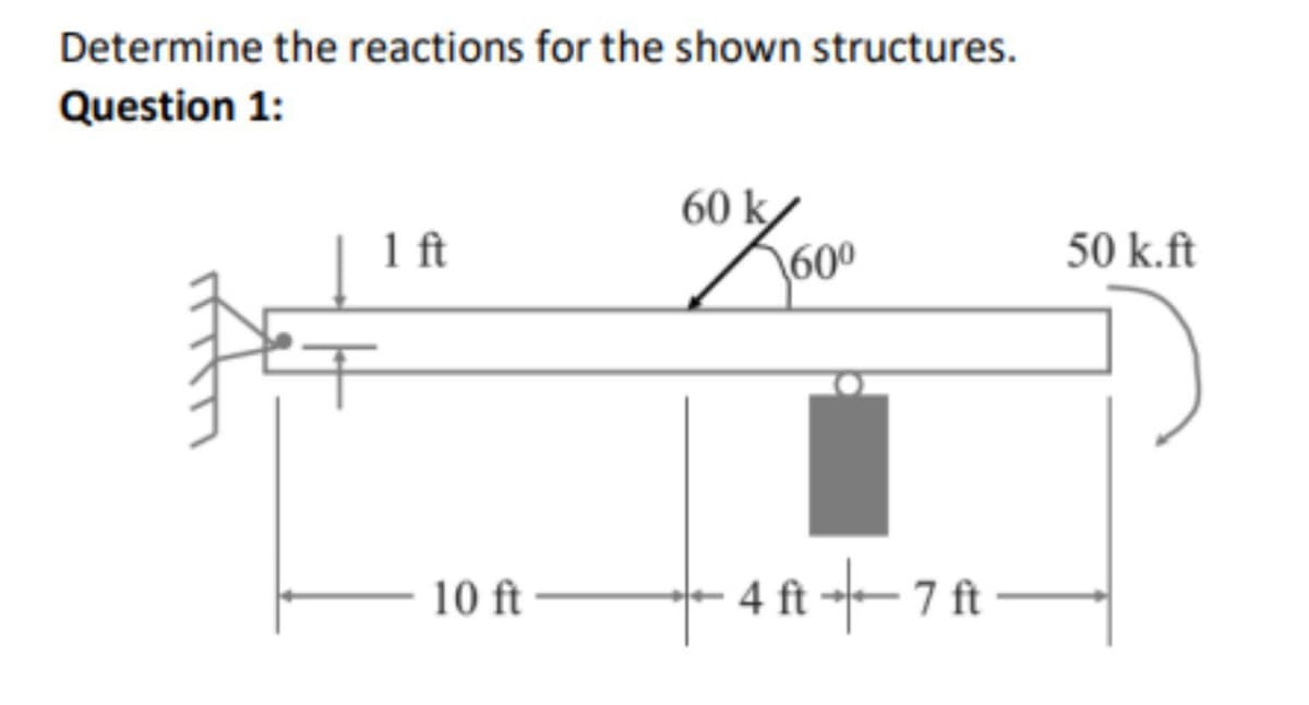 Determine the reactions for the shown structures.
Question 1:
k
1 ft
60% 60⁰
10 ft
4 ft --7 ft
50 k.ft