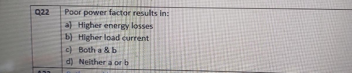 Q22
155
Poor power factor results in:
a) Higher energy losses
b) Higher load current
c) Both a & b
d)
Neither a or b