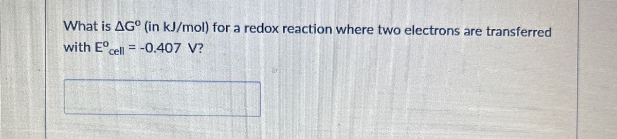 What is AG° (in kJ/mol) for a redox reaction where two electrons are transferred
with Ecell = -0.407 V?