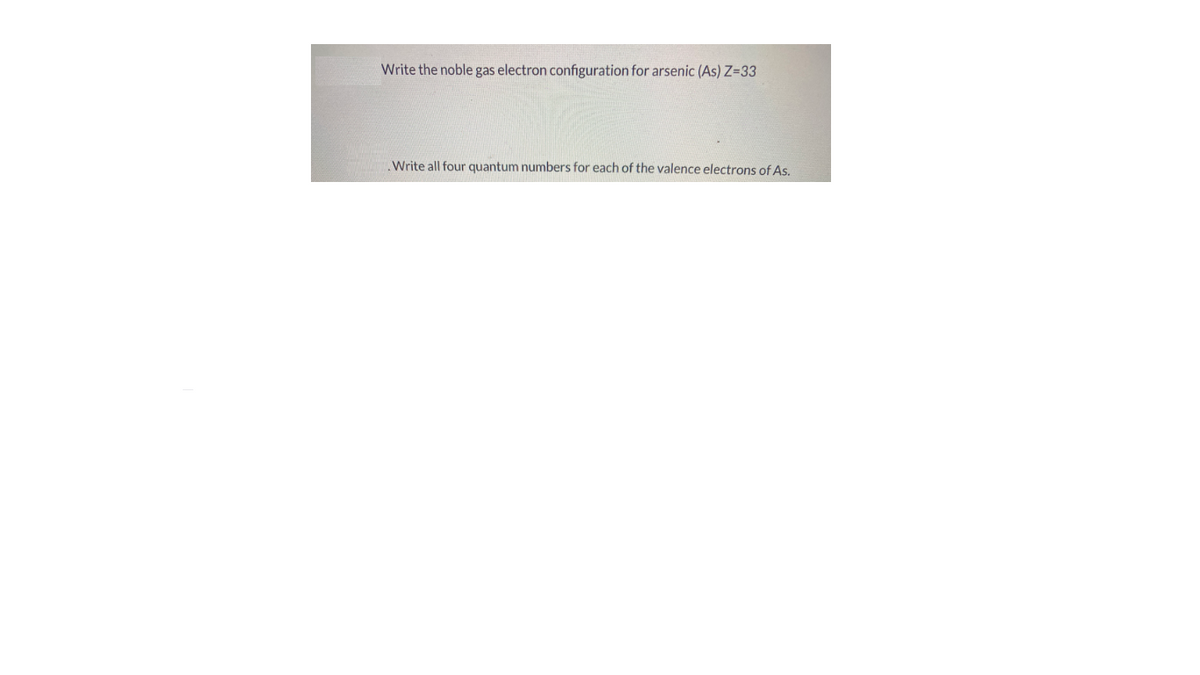 Write the noble gas electron configuration for arsenic (As) Z-33
Write all four quantum numbers for each of the valence electrons of As.
