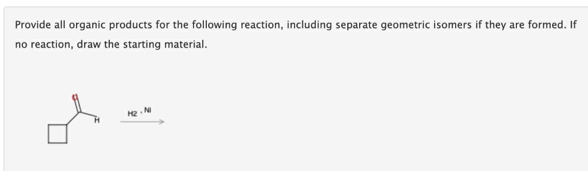 Provide all organic products for the following reaction, including separate geometric isomers if they are formed. If
no reaction, draw the starting material.
H2 · NI
