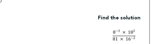 Find the solution
8-3 x 182
81 × 16-2
