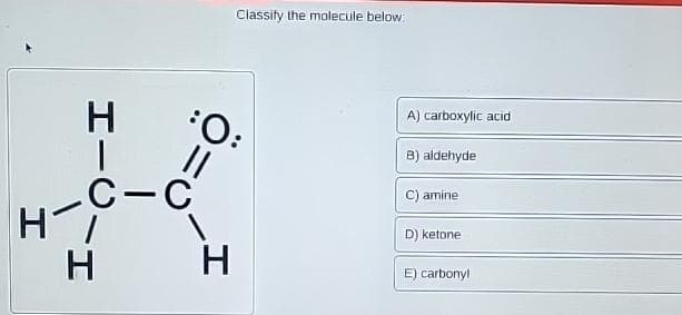 H
HIC
C-C
H
¡O:
||
I'
Classify the molecule below:
H
A) carboxylic acid
B) aldehyde
amine
D) ketone
E) carbonyl