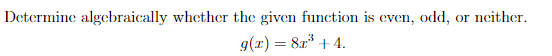 Determine algebraically whether the given function is even, odd, or neither.
g(x) = 8x³ + 4.