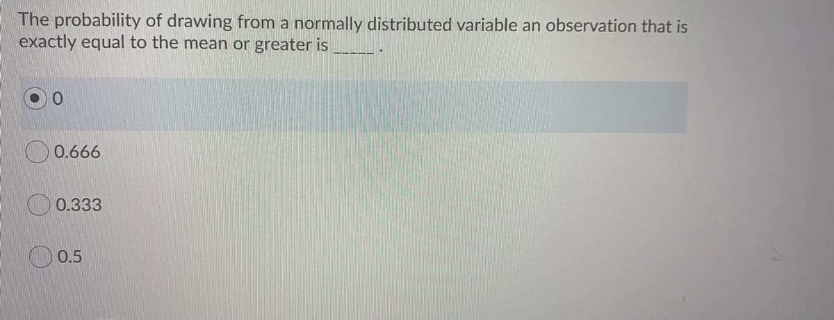 The probability of drawing from a normally distributed variable an observation that is
exactly equal to the mean or greater is
0.666
0.333
0.5
