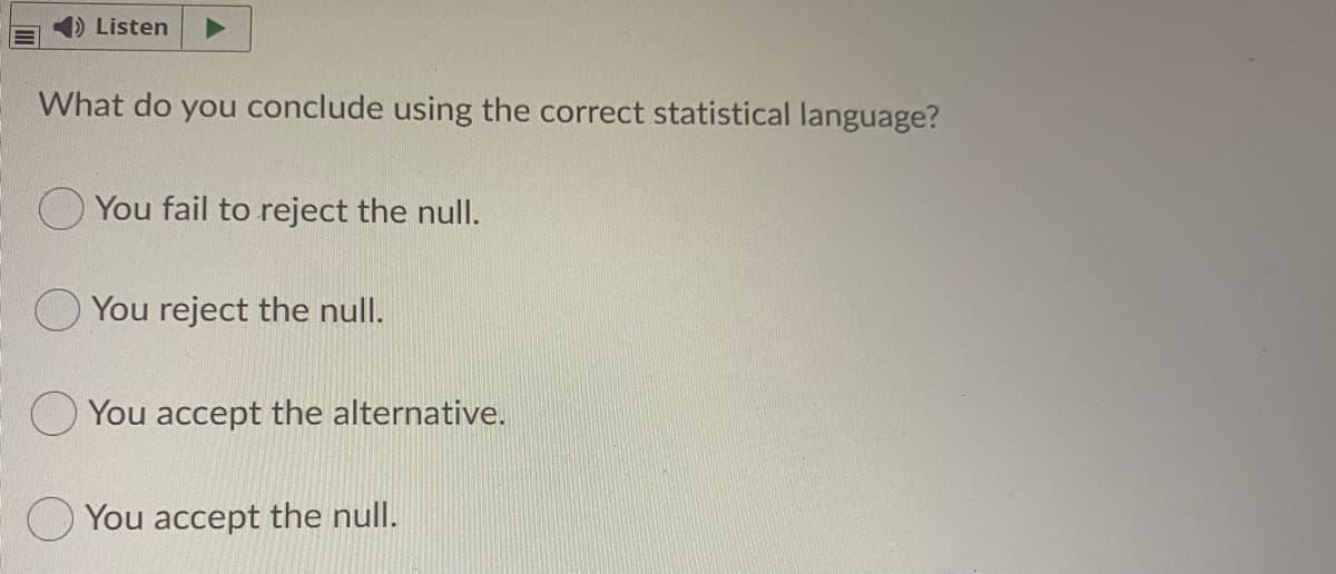 Listen
What do you conclude using the correct statistical language?
You fail to reject the null.
You reject the null.
You accept the alternative.
You accept the null.
