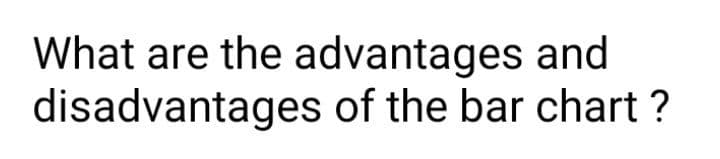 What are the advantages and
disadvantages of the bar chart ?
