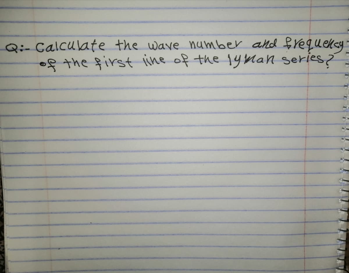 Q:- Calculate the wave number and frequekcy
7 the first ine of the 1yman series?
