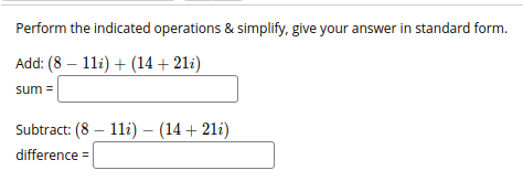 Perform the indicated operations & simplify, give your answer in standard form.
Add: (8 – 11i) + (14 + 21i)
sum =
Subtract: (8 – 1li) – (14 + 21i)
difference =
