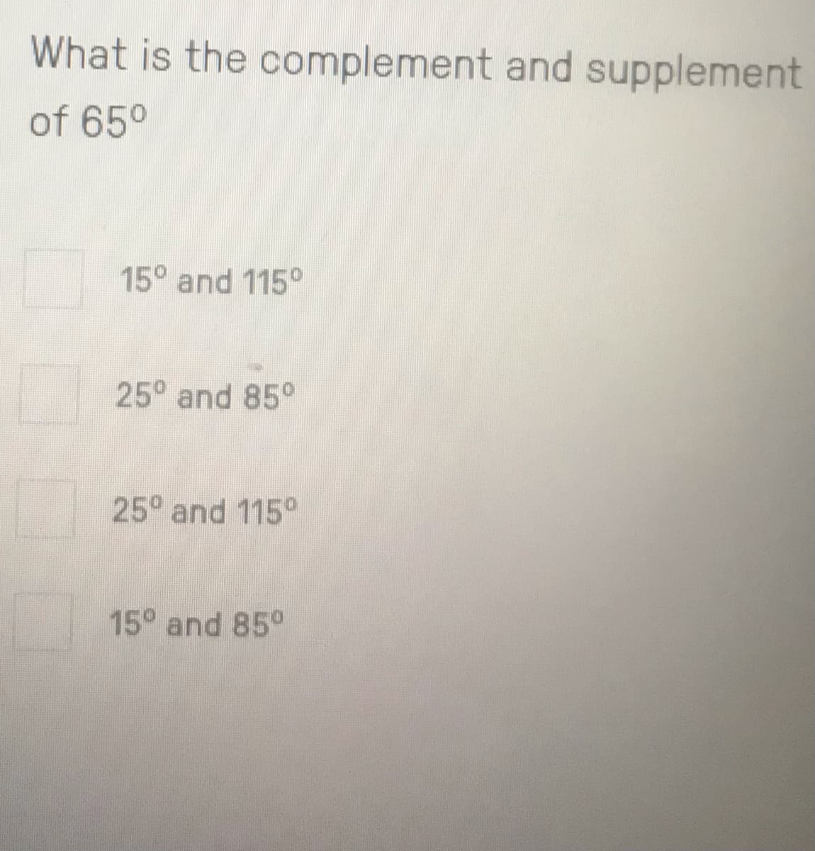 What is the complement and supplement
of 65°
15° and 115°
25° and 85°
25° and 115°
15° and 85°
