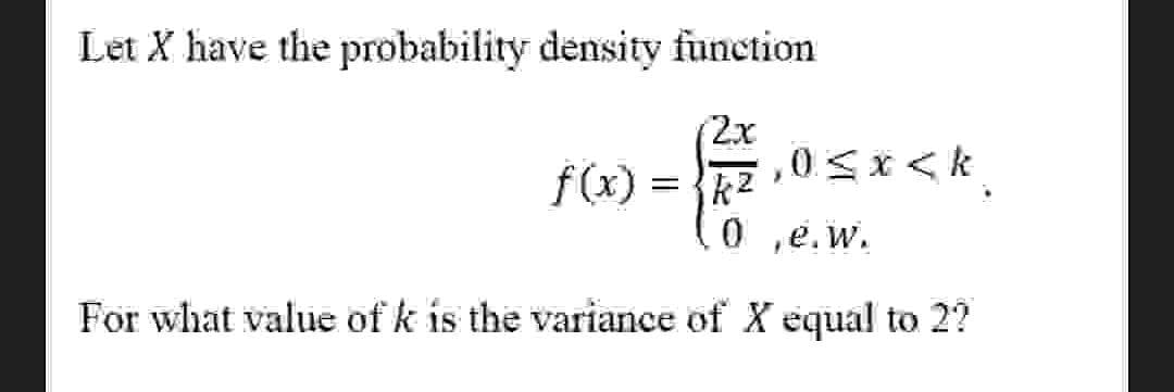 Let X have the probability density function
2x
,0Sx<k
f(x)
0 ,e.w.
For what value of k is the variance of X equal to 2?
