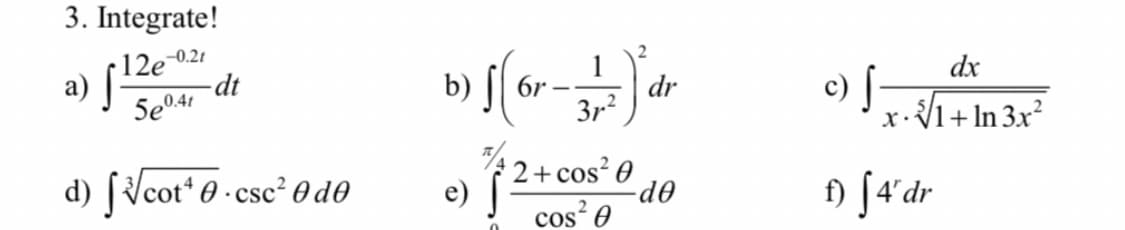 3. Integrate!
12e0.21
-dt
a) [
5e041
dx
c) f-
b)
6r
dr
3r2
-</1+ In 3x²
d) [/cot* 0 · csc² 0 d0
2+ cos? 0
-d-
cos 0
