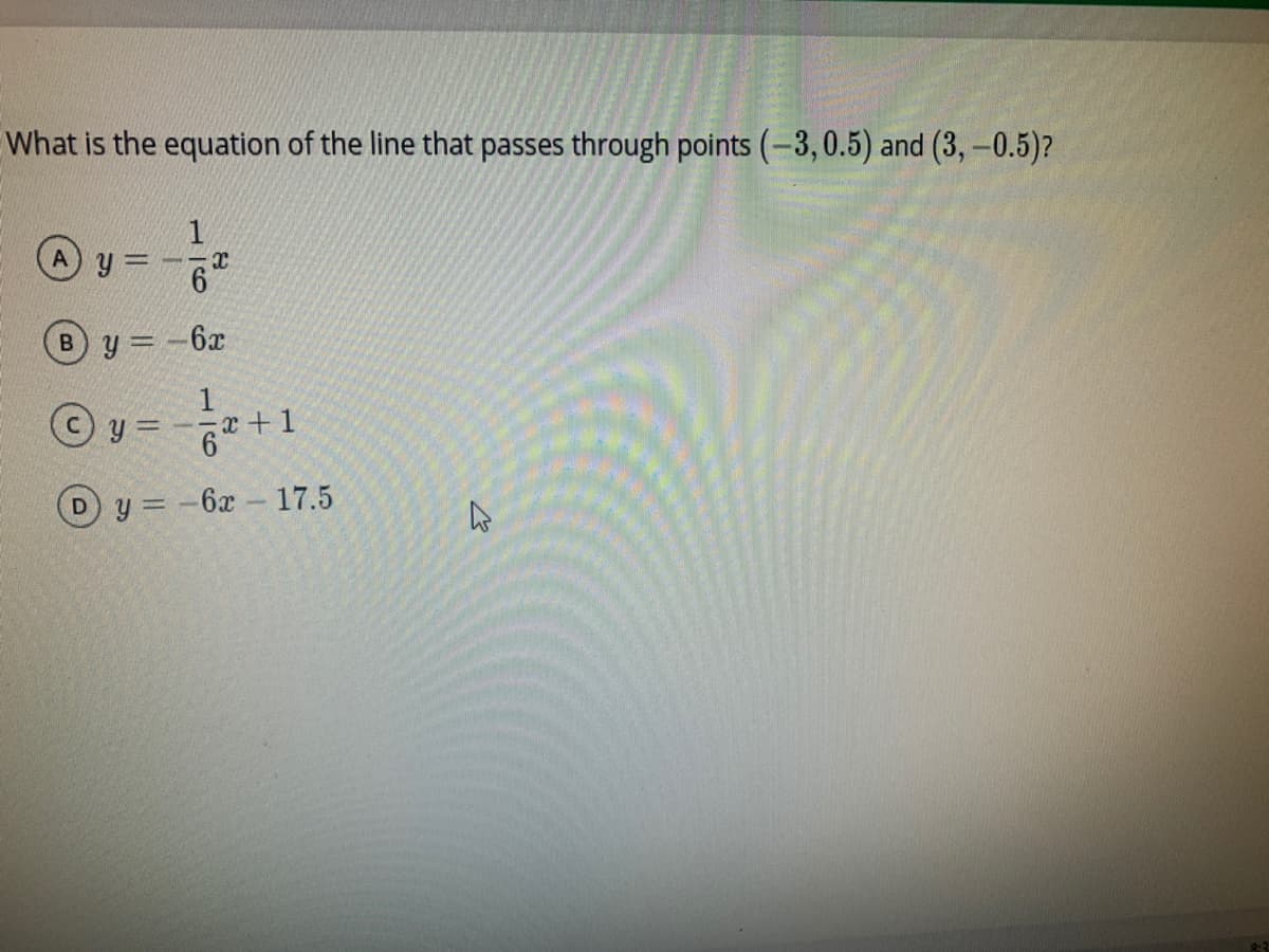 What is the equation of the line that passes through points (-3,0.5) and (3,-0.5)?
A y =
By = -6x
%3D
y =
- 1
!!
Dy -6x- 17.5
116
