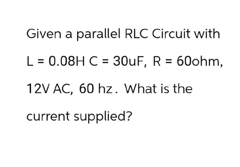 Given a parallel RLC Circuit with
L = 0.08H C = 30uF, R = 60ohm,
12V AC, 60 hz. What is the
current supplied?