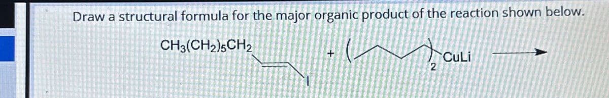 Draw a structural formula for the major organic product of the reaction shown below.
CH3(CH2)5CH2
+
2
CuLi