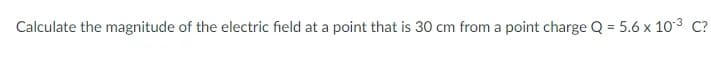 Calculate the magnitude of the electric field at a point that is 30 cm from a point charge Q = 5.6 x 103 C?
%3D
