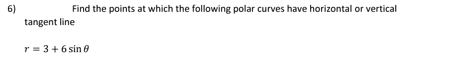 6)
Find the points at which the following polar curves have horizontal or vertical
tangent line
r = 3 + 6 sin 0