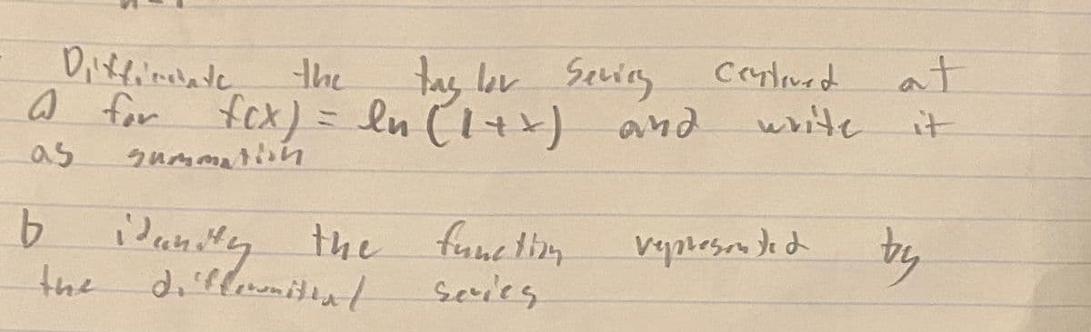 **Problem:**

a) Differentiate the Taylor series centered at 0 for \( f(x) = \ln(1+x) \) and write it as a summation.

b) Identify the function represented by the differentiated series.